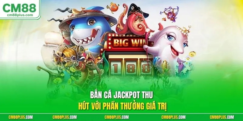 Bắn cá jackpot thu hút với phần thưởng giá trị