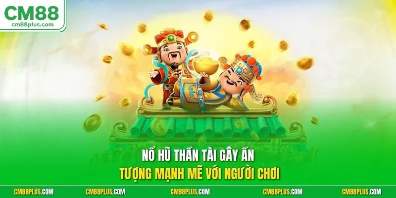 Nổ hũ Thần Tài gây ấn tượng mạnh mẽ với người chơi