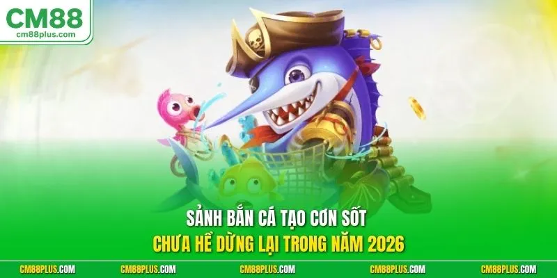 Sảnh bắn cá tạo cơn sốt chưa hề dừng lại trong năm 2026